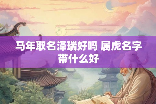 马年取名泽瑞好吗 属虎名字带什么好