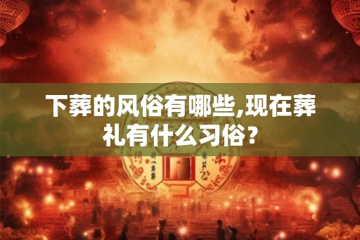 下葬的风俗有哪些,现在葬礼有什么习俗？