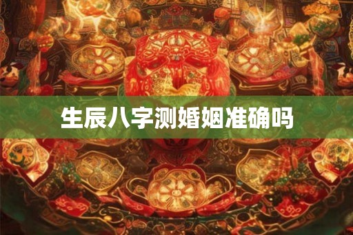 生辰八字测婚姻准确吗 生辰八字测婚姻准确吗