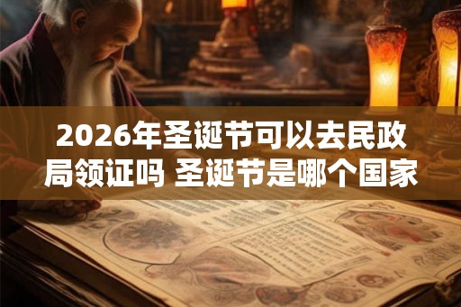2026年圣诞节可以去民政局领证吗 圣诞节是哪个国家的节日