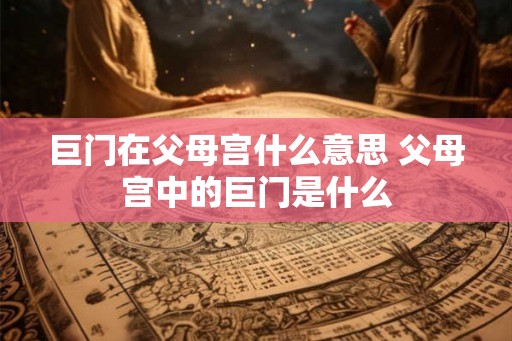 巨门在父母宫什么意思 父母宫中的巨门是什么