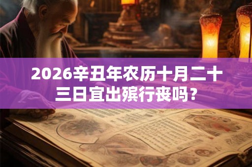 2026辛丑年农历十月二十三日宜出殡行丧吗? 2026辛丑年农历十月二十三日宜出殡行丧吗?