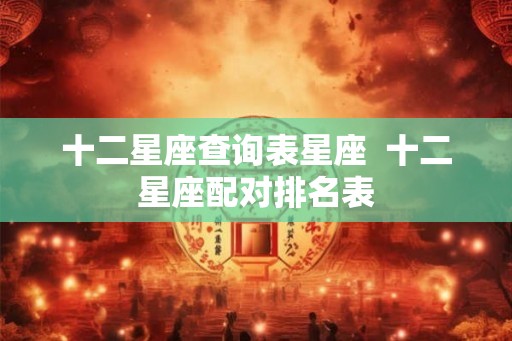 十二星座查询表星座 十二星座配对排名表 十二星座查询表星座 十二星座配对排名表
