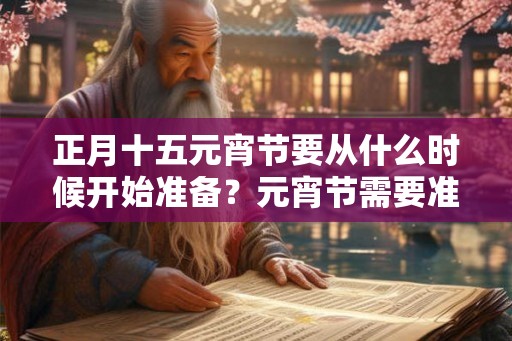 正月十五元宵节要从什么时候开始准备?元宵节需要准备什么? 正月十五元宵节要从什么时候开始准备?元宵节需要准备什么?