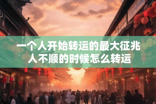 一个人开始转运的最大征兆 人不顺的时候怎么转运 一个人开始转运的最大征兆 人不顺的时候怎么转运
