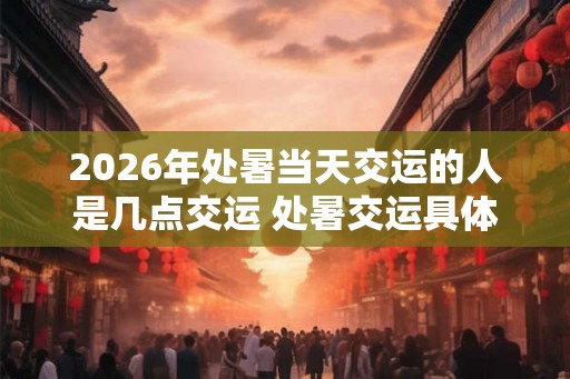 2026年处暑当天交运的人是几点交运 处暑交运具体时间