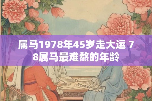 属马1978年45岁走大运 78属马最难熬的年龄
