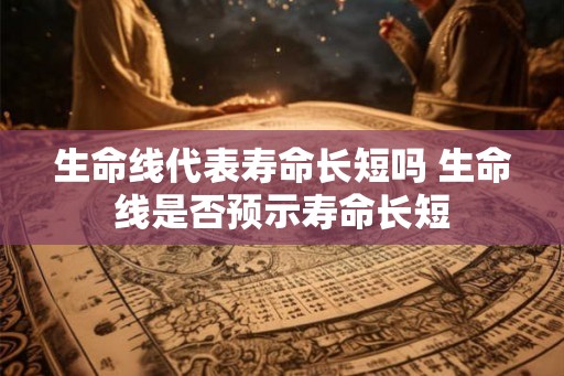 生命线代表寿命长短吗 生命线是否预示寿命长短