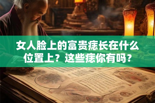 女人脸上的富贵痣长在什么位置上？这些痣你有吗？
