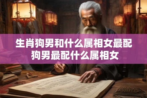 生肖狗男和什么属相女最配 狗男最配什么属相女 生肖狗男和什么属相女最配 狗男最配什么属相女