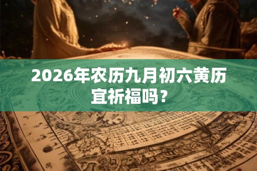 2026年农历九月初六黄历宜祈福吗？
