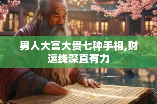 男人大富大贵七种手相,财运线深直有力 男人大富大贵七种手相,财运线深直有力