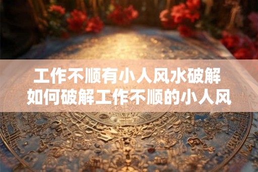 工作不顺有小人风水破解 如何破解工作不顺的小人风水