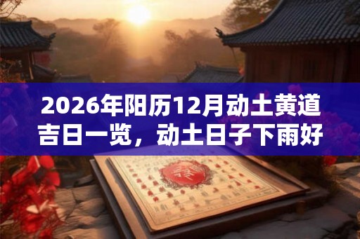 2026年阳历12月动土黄道吉日一览，动土日子下雨好不好？