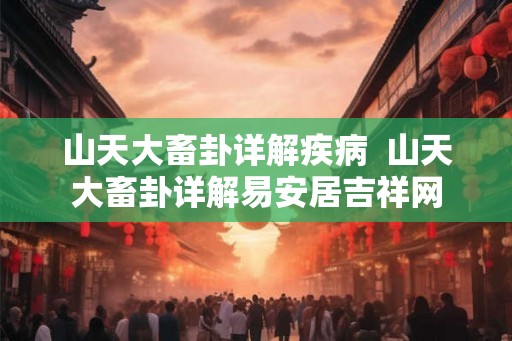山天大畜卦详解疾病 山天大畜卦详解易安居吉祥网 山天大畜卦详解疾病 山天大畜卦详解易安居吉祥网