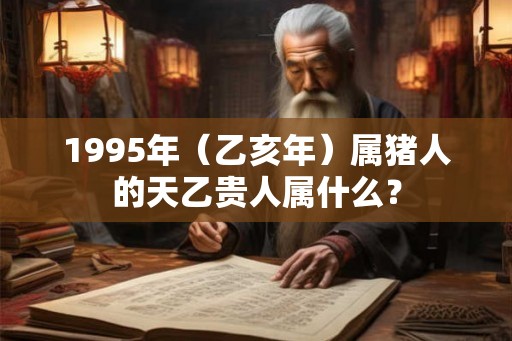 1995年（乙亥年）属猪人的天乙贵人属什么？