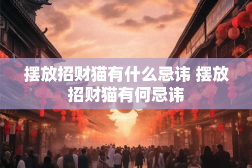 摆放招财猫有什么忌讳 摆放招财猫有何忌讳