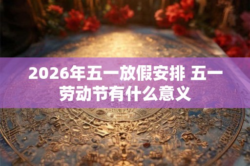 2026年五一放假安排 五一劳动节有什么意义