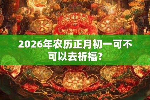 2026年农历正月初一可不可以去祈福？