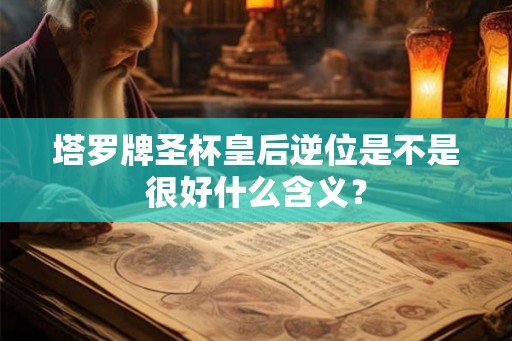 塔罗牌圣杯皇后逆位是不是很好什么含义？