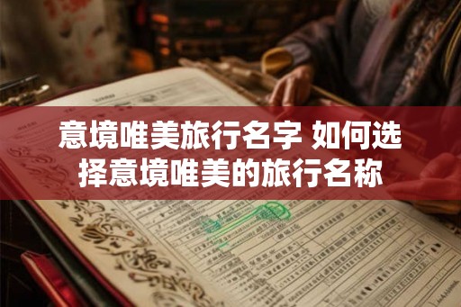 意境唯美旅行名字 如何选择意境唯美的旅行名称 意境唯美旅行名字 如何选择意境唯美的旅行名称
