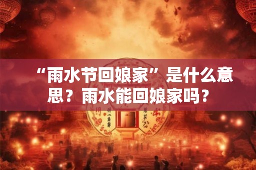 “雨水节回娘家”是什么意思?雨水能回娘家吗? “雨水节回娘家”是什么意思?雨水能回娘家吗?
