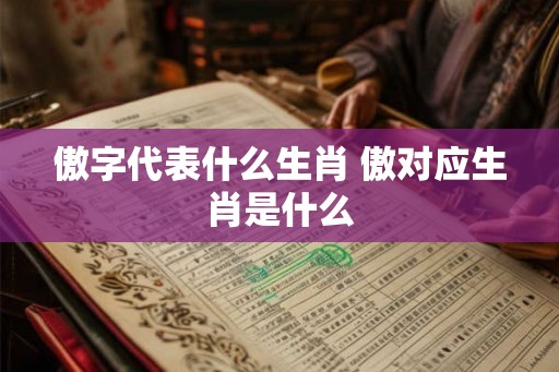 傲字代表什么生肖 傲对应生肖是什么 傲字代表什么生肖 傲对应生肖是什么