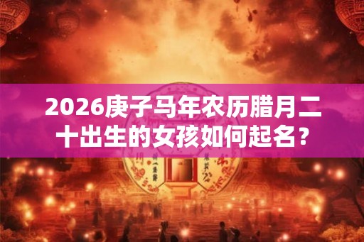 2026庚子马年农历腊月二十出生的女孩如何起名？