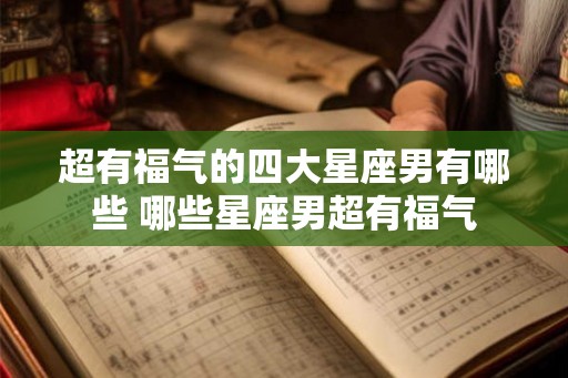 超有福气的四大星座男有哪些 哪些星座男超有福气