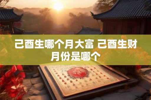 己酉生哪个月大富 己酉生财月份是哪个