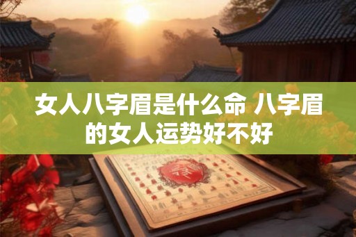 女人八字眉是什么命 八字眉的女人运势好不好 女人八字眉是什么命 八字眉的女人运势好不好