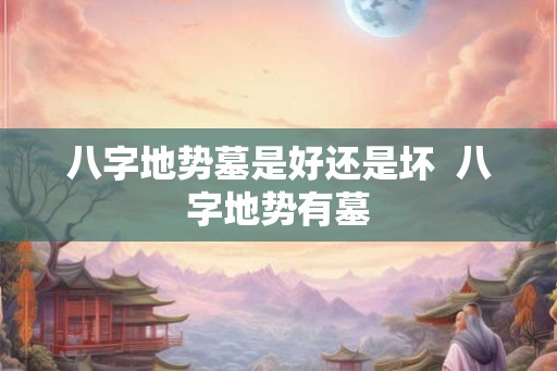 八字地势墓是好还是坏  八字地势有墓