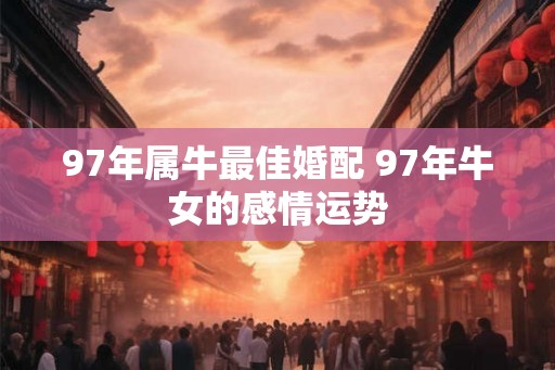 97年属牛最佳婚配 97年牛女的感情运势