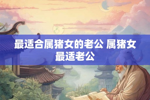 最适合属猪女的老公 属猪女最适老公