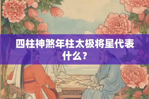 四柱神煞年柱太极将星代表什么？