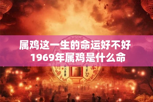属鸡这一生的命运好不好 1969年属鸡是什么命 属鸡这一生的命运好不好 1969年属鸡是什么命
