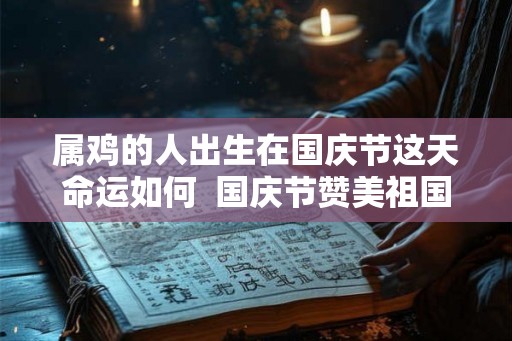 属鸡的人出生在国庆节这天命运如何  国庆节赞美祖国的诗句