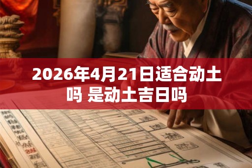 2026年4月21日适合动土吗 是动土吉日吗