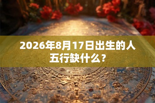 2026年8月17日出生的人五行缺什么? 2026年8月17日出生的人五行缺什么?