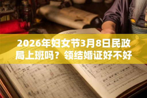 2026年妇女节3月8日民政局上班吗?领结婚证好不好? 2026年妇女节3月8日民政局上班吗?领结婚证好不好?