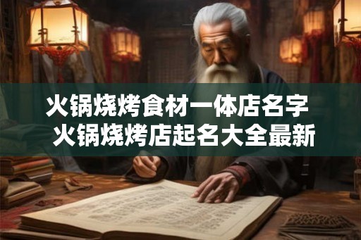 火锅烧烤食材一体店名字  火锅烧烤店起名大全最新