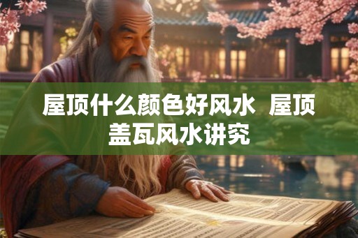 屋顶什么颜色好风水  屋顶盖瓦风水讲究