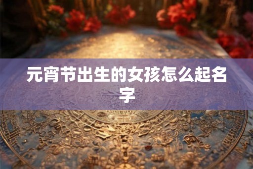 元宵节出生的女孩怎么起名字