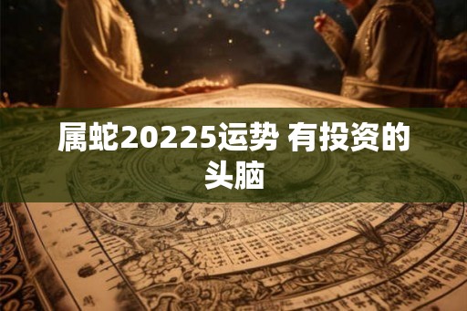 属蛇20225运势 有投资的头脑