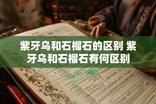 紫牙乌和石榴石的区别 紫牙乌和石榴石有何区别