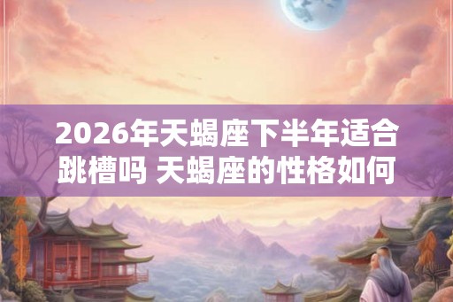2026年天蝎座下半年适合跳槽吗 天蝎座的性格如何