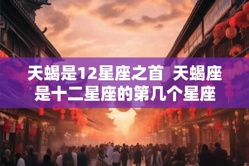 天蝎是12星座之首  天蝎座是十二星座的第几个星座