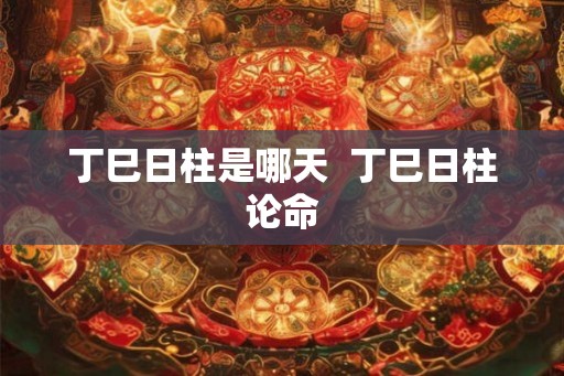 丁巳日柱是哪天  丁巳日柱论命