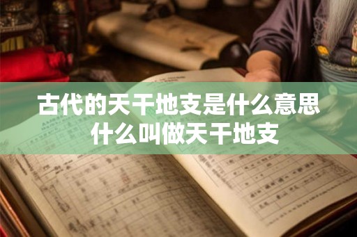 古代的天干地支是什么意思 什么叫做天干地支 古代的天干地支是什么意思 什么叫做天干地支