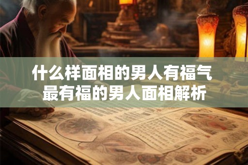 什么样面相的男人有福气 最有福的男人面相解析